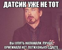 датсик уже не тот вы опять налажали, лучше оригинала нет, потихоньку сдаете