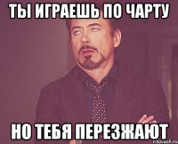 ты играешь по чарту но тебя перезжают