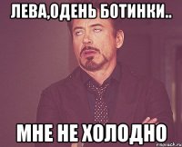 лева,одень ботинки.. мне не холодно