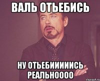 валь отьебись ну отьебииииись реальноооо