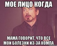 мое лицо когда мама говорит, что все мои болезни из-за компа