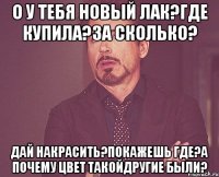 о у тебя новый лак?где купила?за сколько? дай накрасить?покажешь где?а почему цвет такойдругие были?