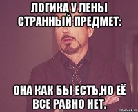 логика у лены странный предмет: она как бы есть,но её все равно нет.