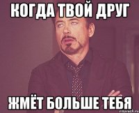 когда твой друг жмёт больше тебя