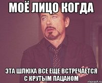 моё лицо когда эта шлюха все еще встречается с крутым пацаном