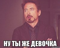  ну ты же девочка