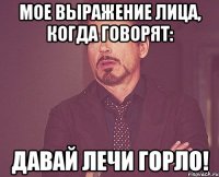 мое выражение лица, когда говорят: давай лечи горло!