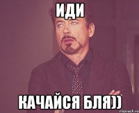 иди качайся бля))