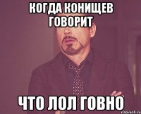 когда конищев говорит что лол говно