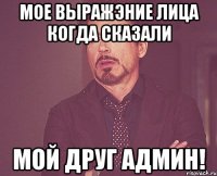 мое выражэние лица когда сказали мой друг админ!