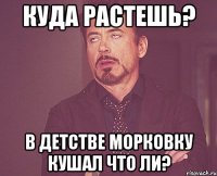 куда растешь? в детстве морковку кушал что ли?