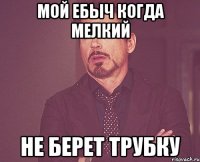 мой ебыч когда мелкий не берет трубку