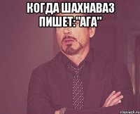когда шахнаваз пишет:"ага" 