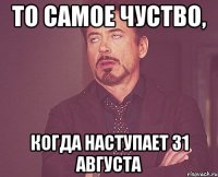 то самое чуство, когда наступает 31 августа
