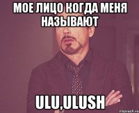 мое лицо когда меня называют ulu,ulush