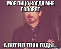 мое лицо когда мне говорят а вот я в твои годы...
