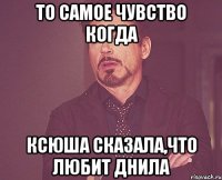 то самое чувство когда ксюша сказала,что любит днила