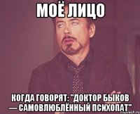 моё лицо когда говорят: "доктор быков — самовлюблённый психопат"