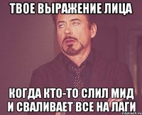 твое выражение лица когда кто-то слил мид и сваливает все на лаги