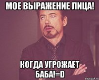 мое выражение лица! когда угрожает баба!=d