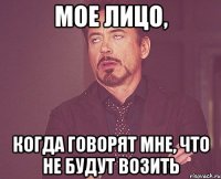 мое лицо, когда говорят мне, что не будут возить