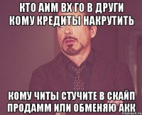 кто аим вх го в други кому кредиты накрутить кому читы стучите в скайп продамм или обменяю акк