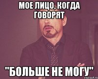 мое лицо, когда говорят "больше не могу"