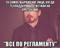 то самое выражение лица, когда техподдержка ответила на претензию "все по регламенту"