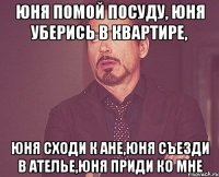 юня помой посуду, юня уберись в квартире, юня сходи к ане,юня съезди в ателье,юня приди ко мне