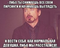 - либо ты снимаешь все свои пирсинги и начинаешь выглядеть и вести себя, как нормальная девушка, либо мы расстаемся!