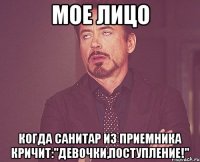 мое лицо когда санитар из приемника кричит:"девочки,поступление!"