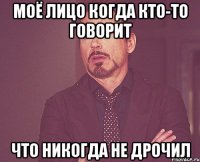 моё лицо когда кто-то говорит что никогда не дрочил