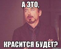 а это, красится будет?