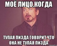 моё лицо,когда тупая пизда говорит,что она не тупая пизда