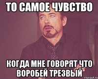 то самое чувство когда мне говорят что воробей трезвый