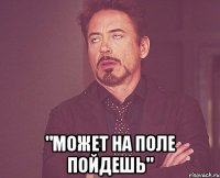  "может на поле пойдешь"