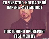 то чувство, когда твой парень-футболист постоянно проверяет тебе между