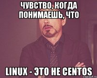 чувство, когда понимаешь, что linux - это не centos