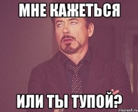 мне кажеться или ты тупой?