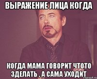 выражение лица когда когда мама говорит чтото зделать , а сама уходит