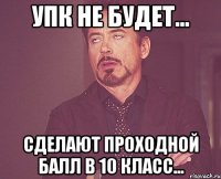 упк не будет... сделают проходной балл в 10 класс...