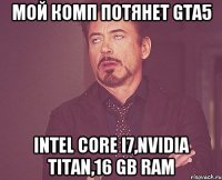 мой комп потянет gta5 intel core i7,nvidia titan,16 gb ram