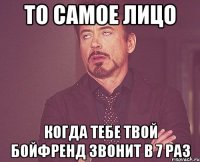 то самое лицо когда тебе твой бойфренд звонит в 7 раз