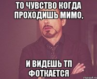 то чувство когда проходишь мимо, и видешь тп фоткается