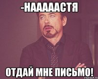 -нааааастя отдай мне письмо!