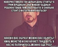 наверно тяжело так целый день стоять? а грим вредный? она живая? бедный ребёнок,такая тяжелая работа! а сколько стоит сфотографироваться? какой у вас образ? можно вас обнять? кинь монетку и она начнёт танцевать. у нас не получилось,можно ещё раз?