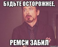 будьте осторожнее, ремси забил