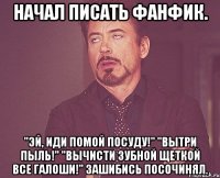 начал писать фанфик. "эй, иди помой посуду!" "вытри пыль!" "вычисти зубной щеткой все галоши!" зашибись посочинял.