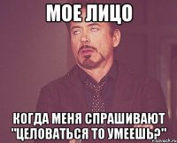 мое лицо когда меня спрашивают "целоваться то умеешь?"