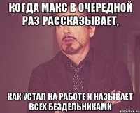 когда макс в очередной раз рассказывает, как устал на работе и называет всех бездельниками